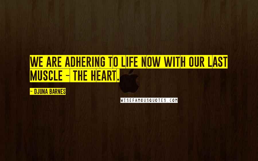 Djuna Barnes Quotes: We are adhering to life now with our last muscle - the heart.