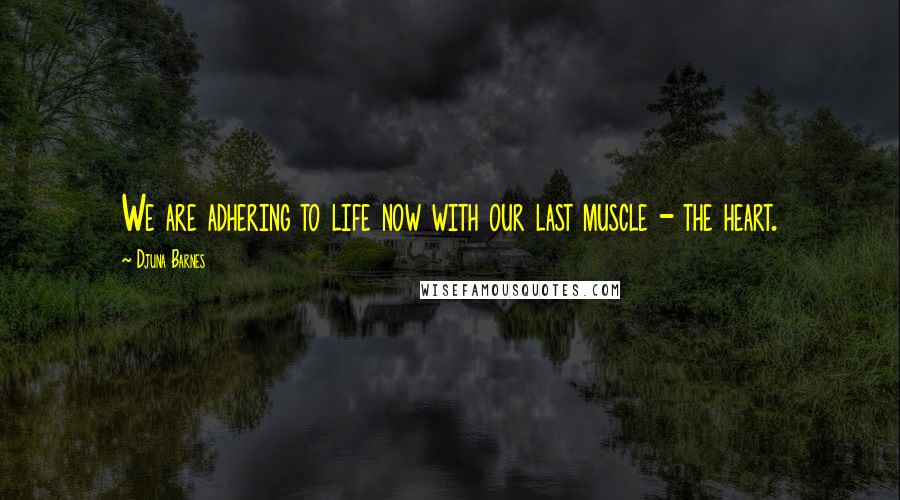 Djuna Barnes Quotes: We are adhering to life now with our last muscle - the heart.