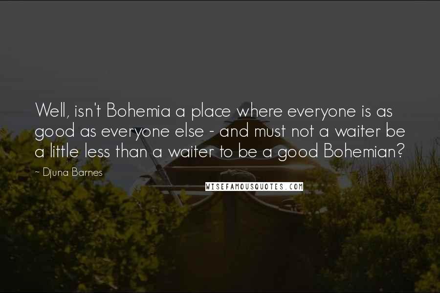 Djuna Barnes Quotes: Well, isn't Bohemia a place where everyone is as good as everyone else - and must not a waiter be a little less than a waiter to be a good Bohemian?