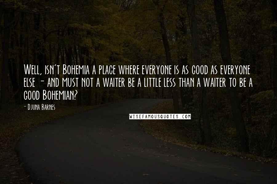 Djuna Barnes Quotes: Well, isn't Bohemia a place where everyone is as good as everyone else - and must not a waiter be a little less than a waiter to be a good Bohemian?