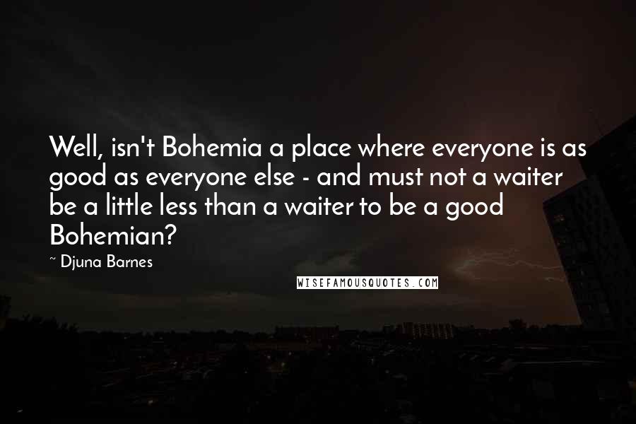 Djuna Barnes Quotes: Well, isn't Bohemia a place where everyone is as good as everyone else - and must not a waiter be a little less than a waiter to be a good Bohemian?