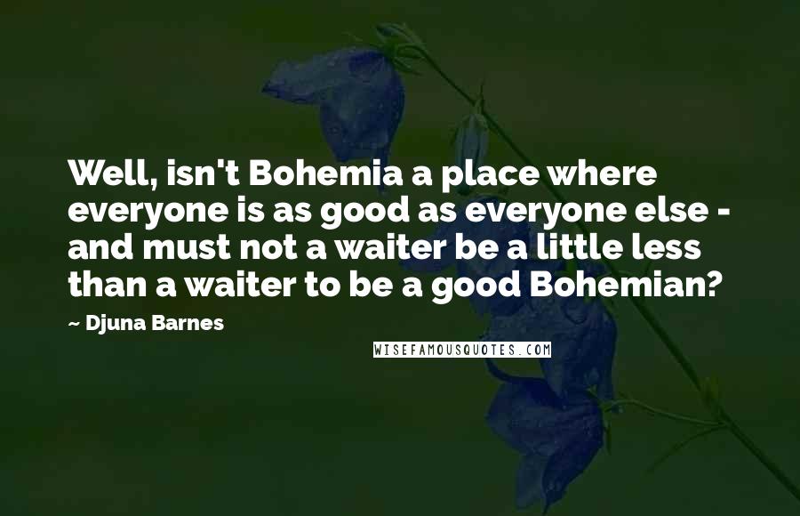 Djuna Barnes Quotes: Well, isn't Bohemia a place where everyone is as good as everyone else - and must not a waiter be a little less than a waiter to be a good Bohemian?