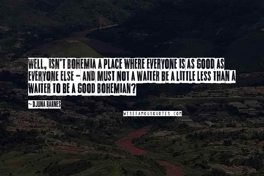 Djuna Barnes Quotes: Well, isn't Bohemia a place where everyone is as good as everyone else - and must not a waiter be a little less than a waiter to be a good Bohemian?