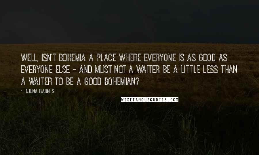 Djuna Barnes Quotes: Well, isn't Bohemia a place where everyone is as good as everyone else - and must not a waiter be a little less than a waiter to be a good Bohemian?