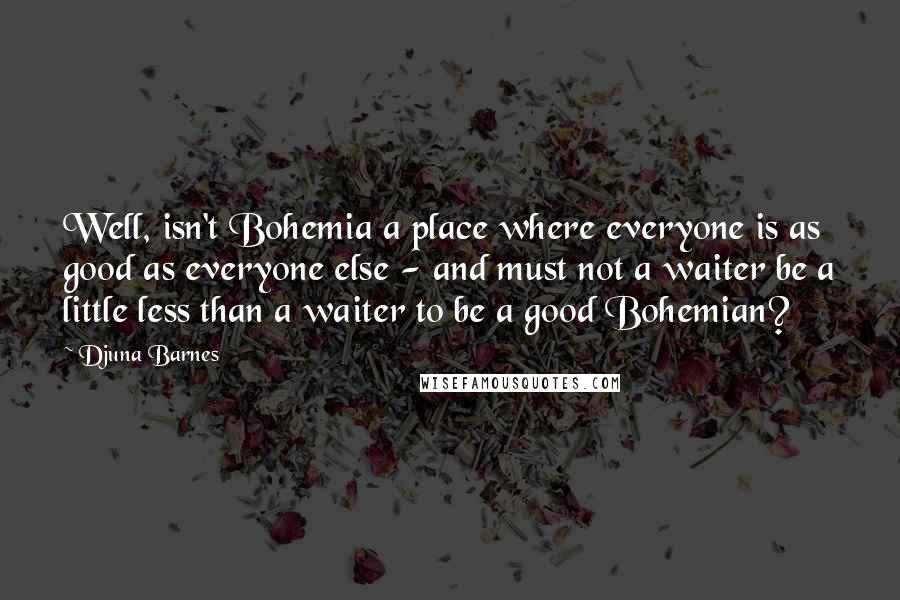 Djuna Barnes Quotes: Well, isn't Bohemia a place where everyone is as good as everyone else - and must not a waiter be a little less than a waiter to be a good Bohemian?