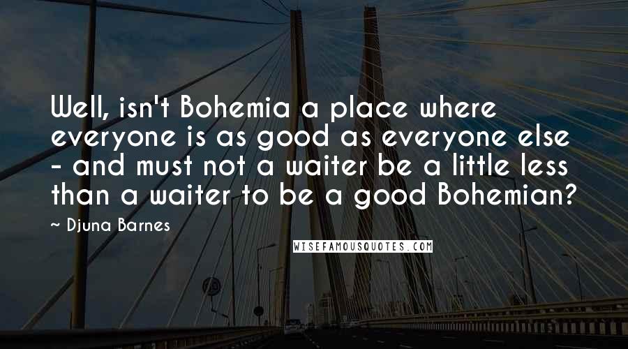 Djuna Barnes Quotes: Well, isn't Bohemia a place where everyone is as good as everyone else - and must not a waiter be a little less than a waiter to be a good Bohemian?