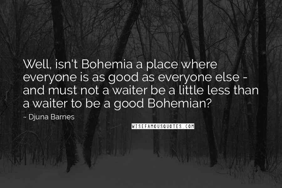 Djuna Barnes Quotes: Well, isn't Bohemia a place where everyone is as good as everyone else - and must not a waiter be a little less than a waiter to be a good Bohemian?