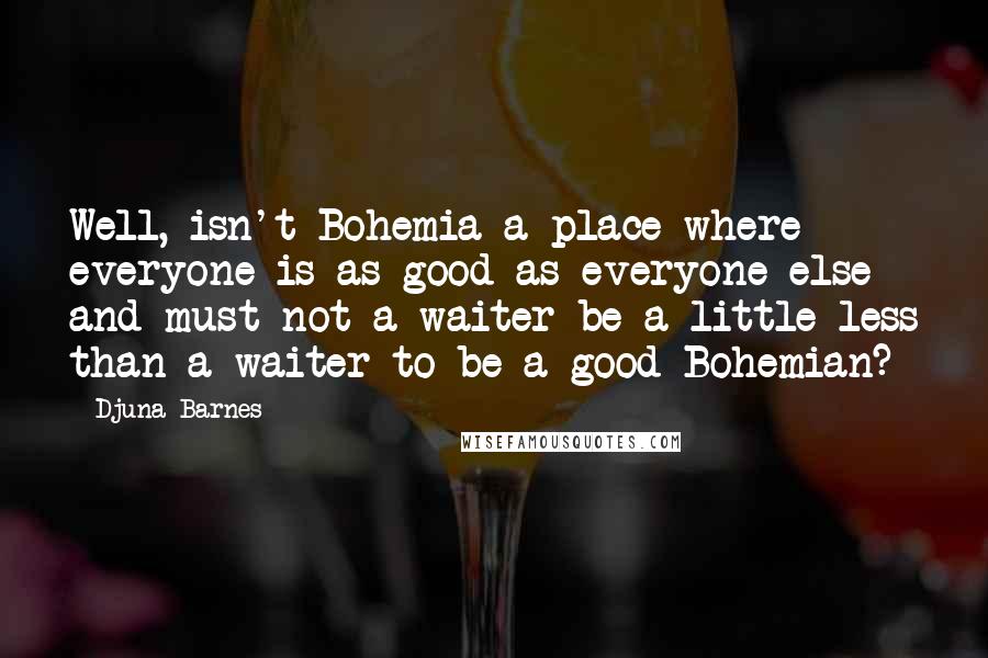 Djuna Barnes Quotes: Well, isn't Bohemia a place where everyone is as good as everyone else - and must not a waiter be a little less than a waiter to be a good Bohemian?