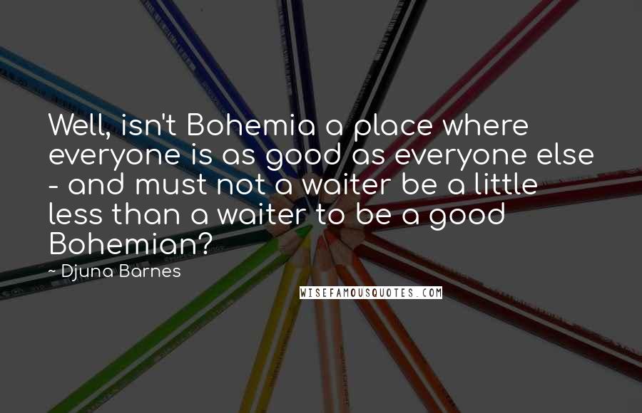 Djuna Barnes Quotes: Well, isn't Bohemia a place where everyone is as good as everyone else - and must not a waiter be a little less than a waiter to be a good Bohemian?