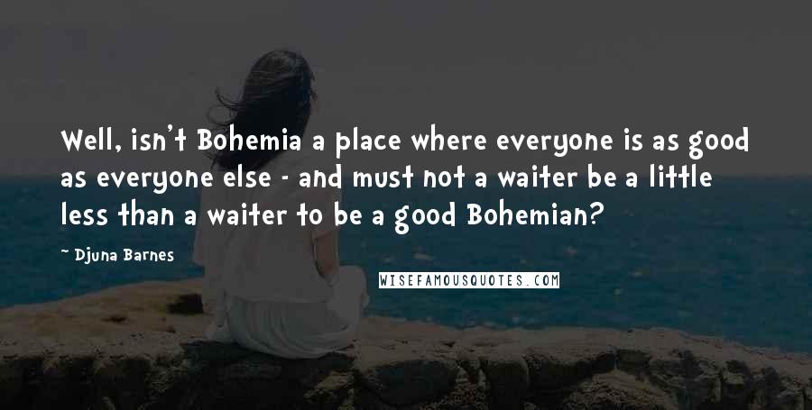 Djuna Barnes Quotes: Well, isn't Bohemia a place where everyone is as good as everyone else - and must not a waiter be a little less than a waiter to be a good Bohemian?