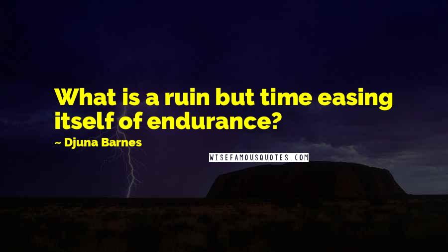 Djuna Barnes Quotes: What is a ruin but time easing itself of endurance?