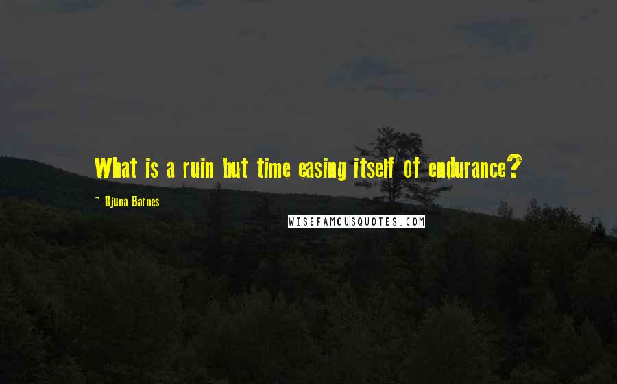 Djuna Barnes Quotes: What is a ruin but time easing itself of endurance?