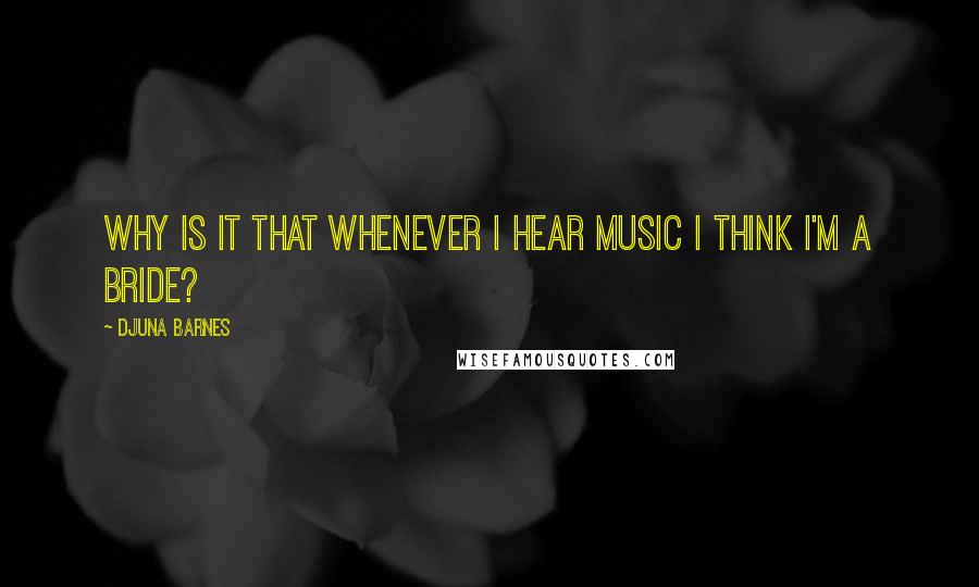 Djuna Barnes Quotes: Why is it that whenever I hear music I think I'm a bride?