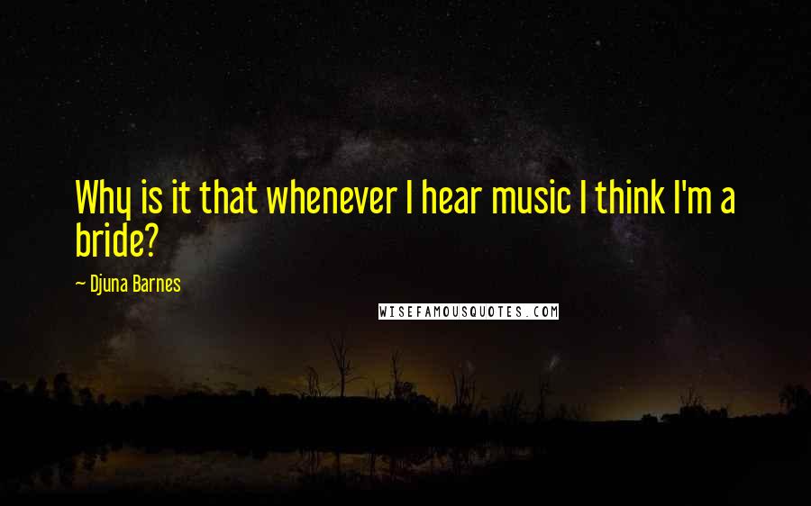 Djuna Barnes Quotes: Why is it that whenever I hear music I think I'm a bride?
