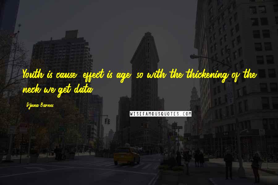 Djuna Barnes Quotes: Youth is cause, effect is age; so with the thickening of the neck we get data.
