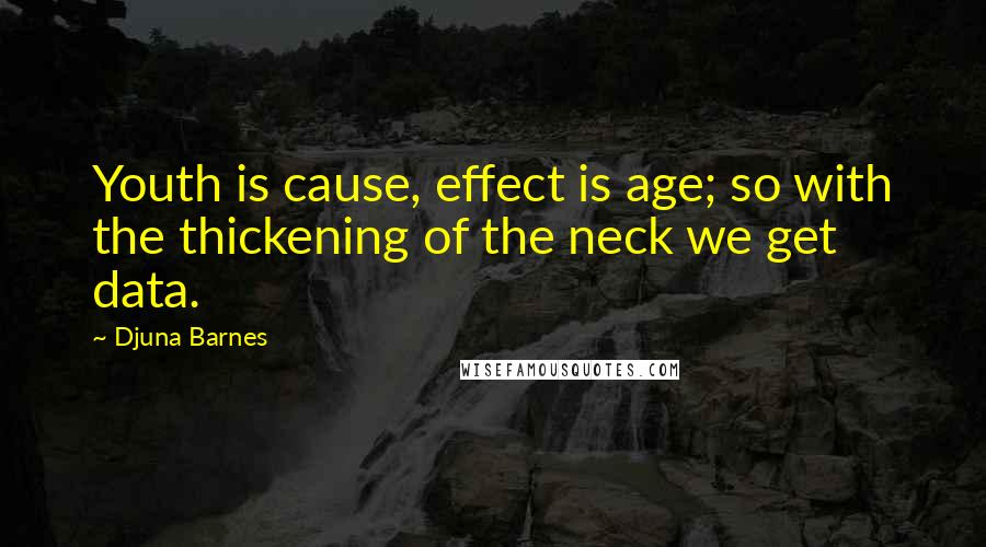 Djuna Barnes Quotes: Youth is cause, effect is age; so with the thickening of the neck we get data.