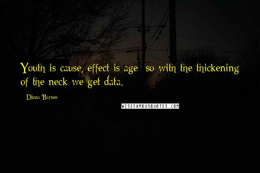 Djuna Barnes Quotes: Youth is cause, effect is age; so with the thickening of the neck we get data.