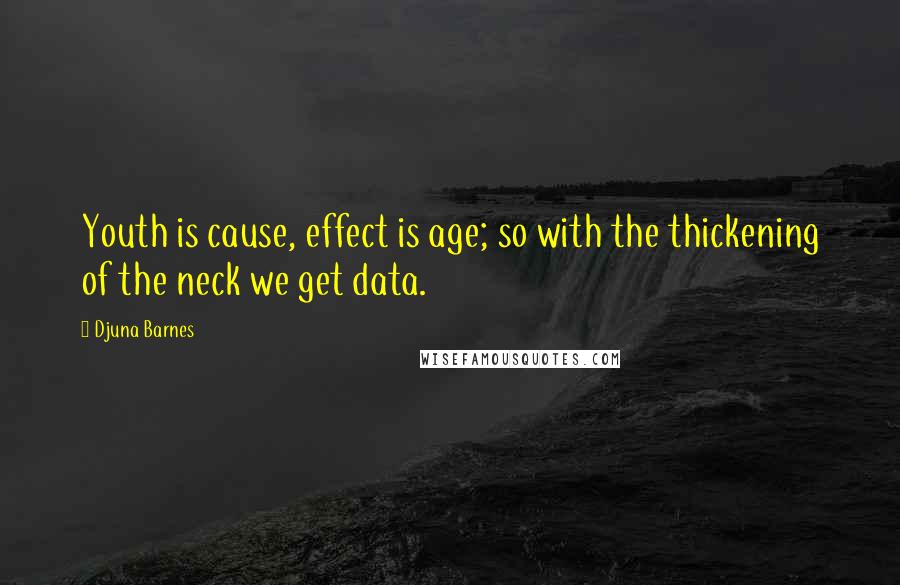 Djuna Barnes Quotes: Youth is cause, effect is age; so with the thickening of the neck we get data.