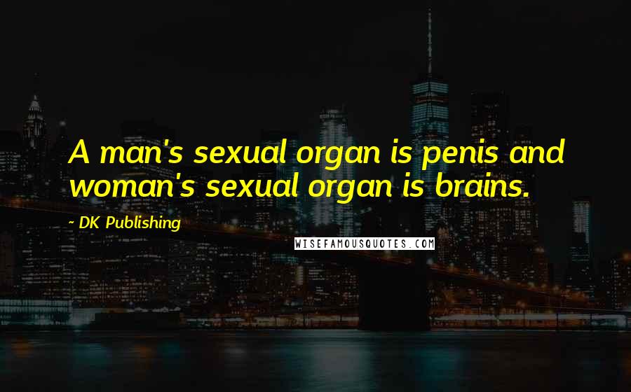 DK Publishing Quotes: A man's sexual organ is penis and woman's sexual organ is brains.