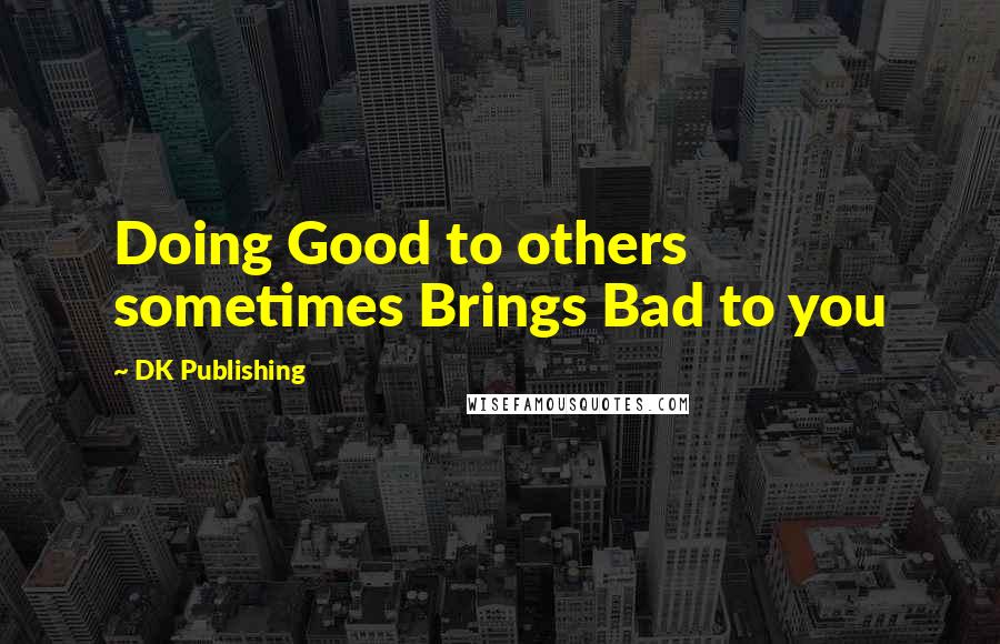 DK Publishing Quotes: Doing Good to others sometimes Brings Bad to you