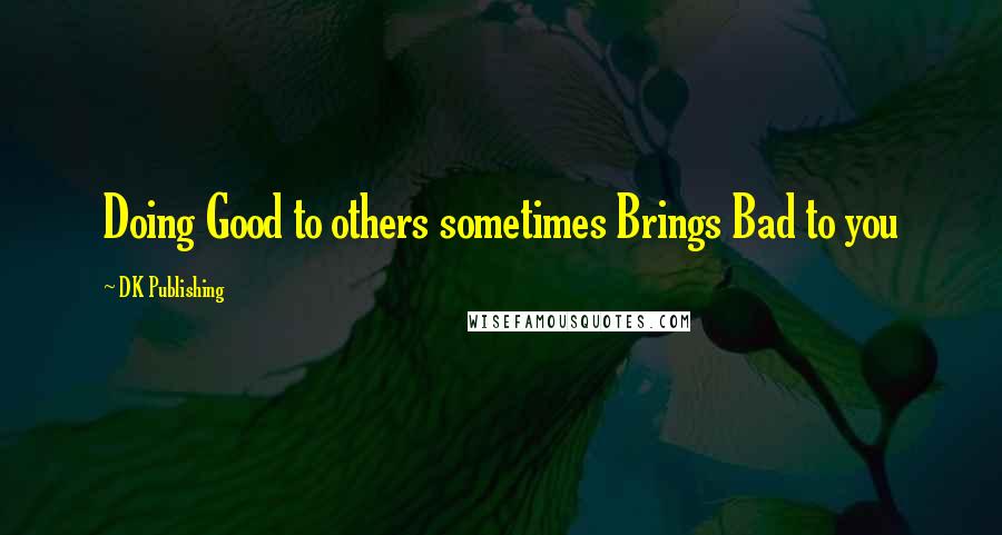 DK Publishing Quotes: Doing Good to others sometimes Brings Bad to you