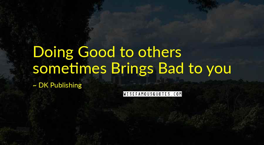 DK Publishing Quotes: Doing Good to others sometimes Brings Bad to you