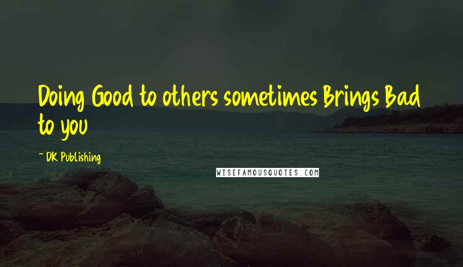 DK Publishing Quotes: Doing Good to others sometimes Brings Bad to you