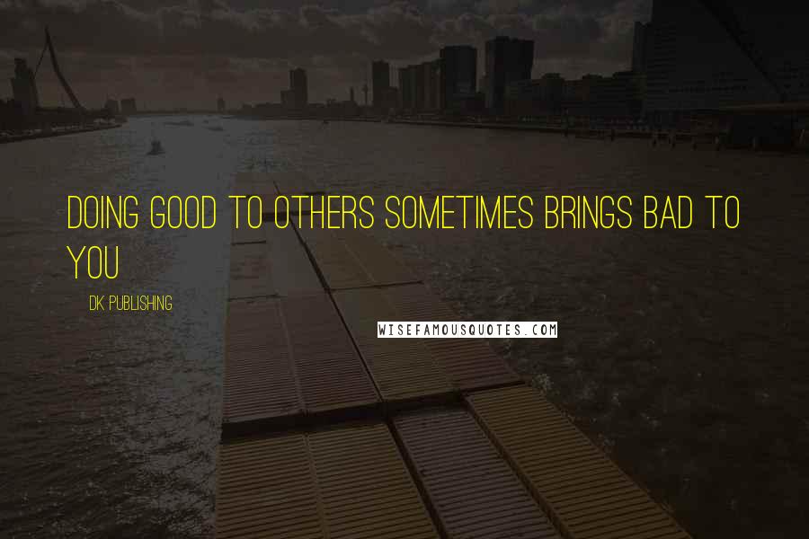 DK Publishing Quotes: Doing Good to others sometimes Brings Bad to you