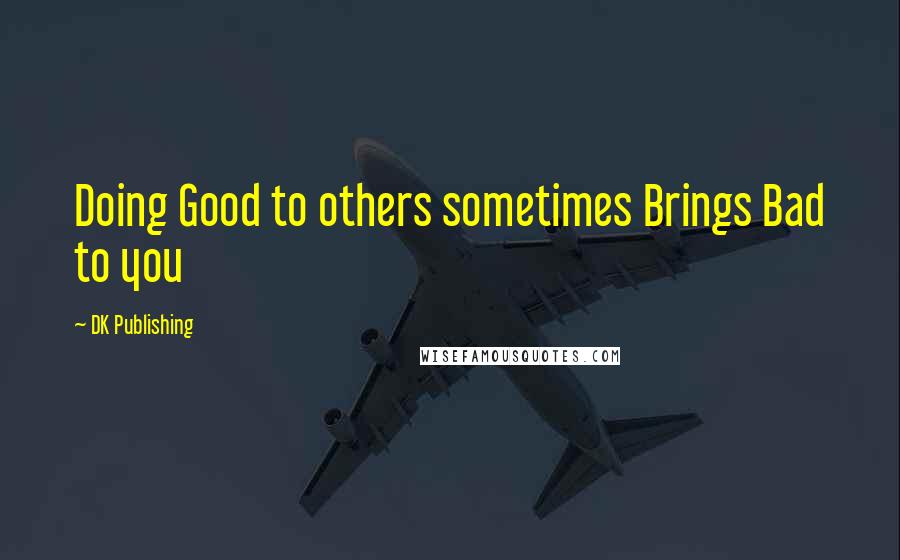 DK Publishing Quotes: Doing Good to others sometimes Brings Bad to you