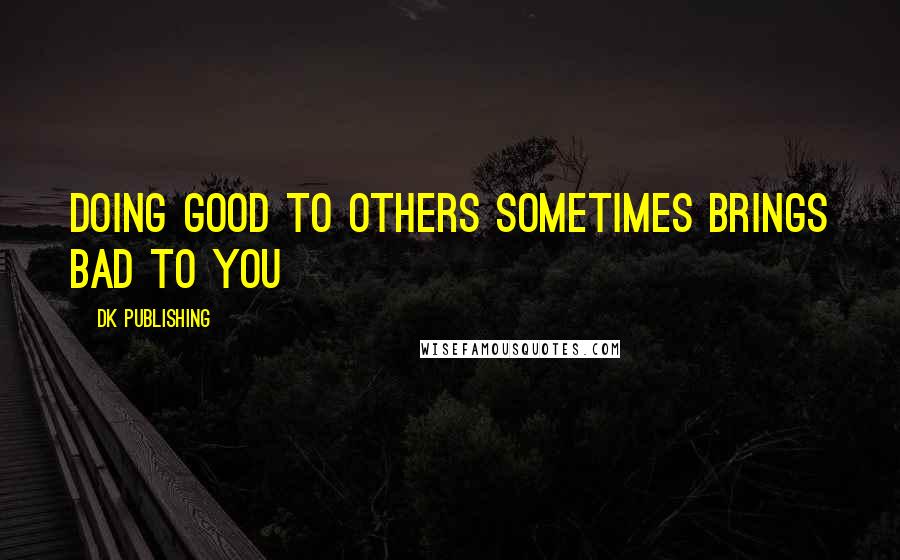 DK Publishing Quotes: Doing Good to others sometimes Brings Bad to you