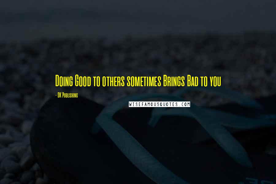 DK Publishing Quotes: Doing Good to others sometimes Brings Bad to you