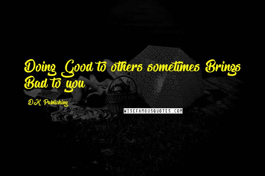 DK Publishing Quotes: Doing Good to others sometimes Brings Bad to you