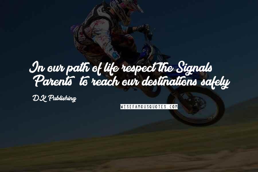 DK Publishing Quotes: In our path of life respect the Signals (Parents) to reach our destinations safely