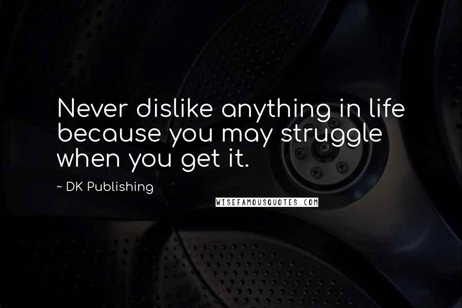 DK Publishing Quotes: Never dislike anything in life because you may struggle when you get it.