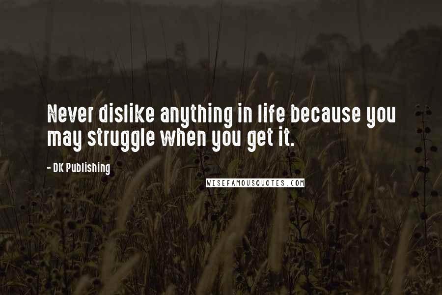 DK Publishing Quotes: Never dislike anything in life because you may struggle when you get it.