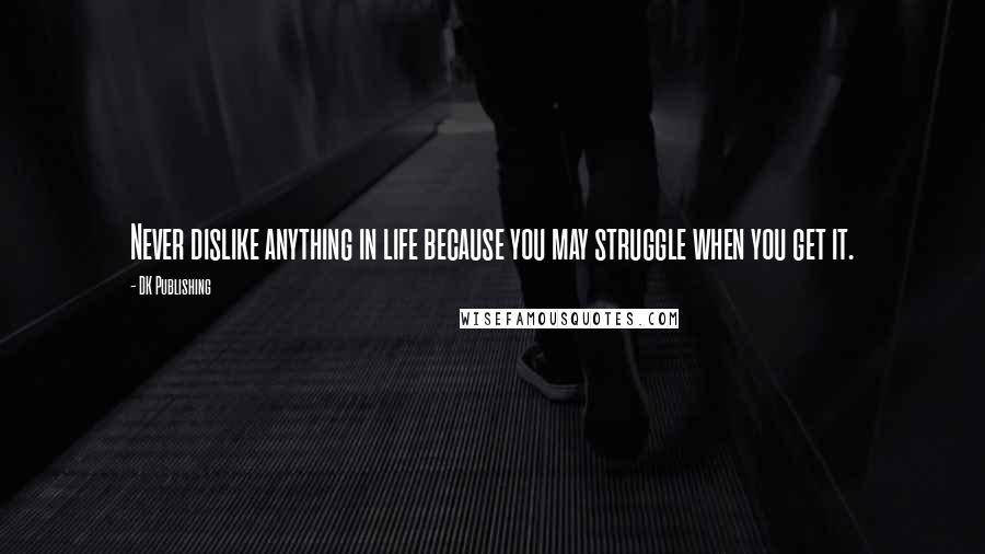 DK Publishing Quotes: Never dislike anything in life because you may struggle when you get it.