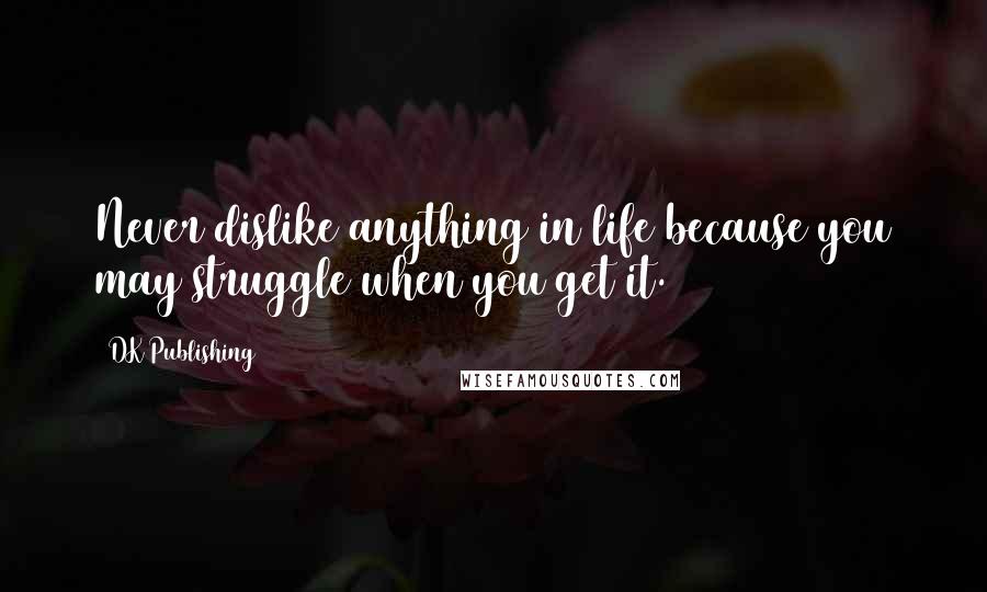 DK Publishing Quotes: Never dislike anything in life because you may struggle when you get it.