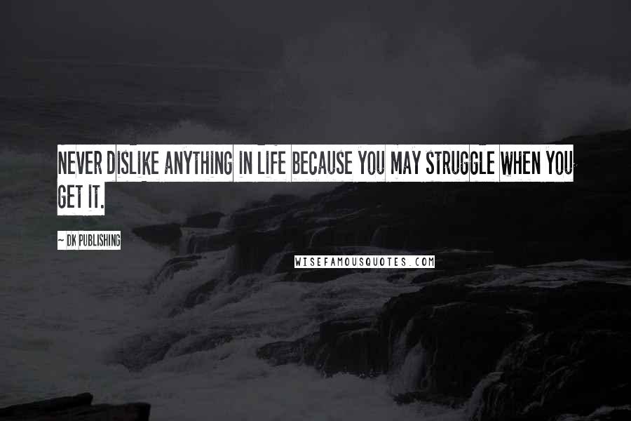 DK Publishing Quotes: Never dislike anything in life because you may struggle when you get it.