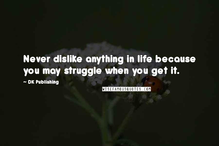 DK Publishing Quotes: Never dislike anything in life because you may struggle when you get it.