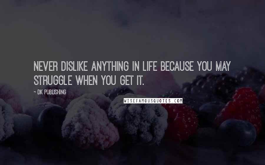 DK Publishing Quotes: Never dislike anything in life because you may struggle when you get it.
