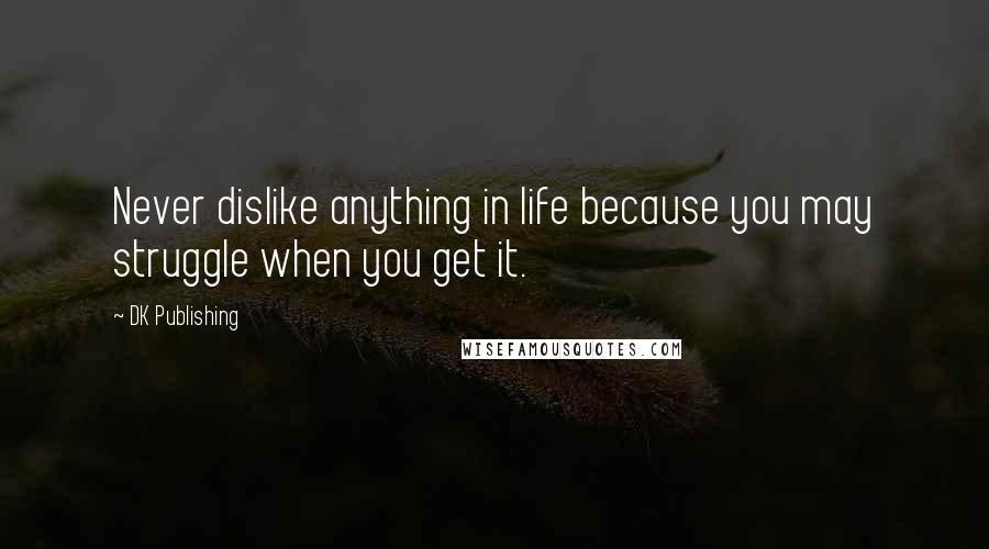 DK Publishing Quotes: Never dislike anything in life because you may struggle when you get it.