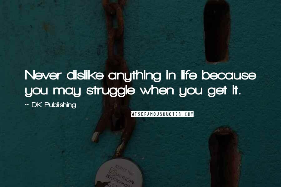 DK Publishing Quotes: Never dislike anything in life because you may struggle when you get it.