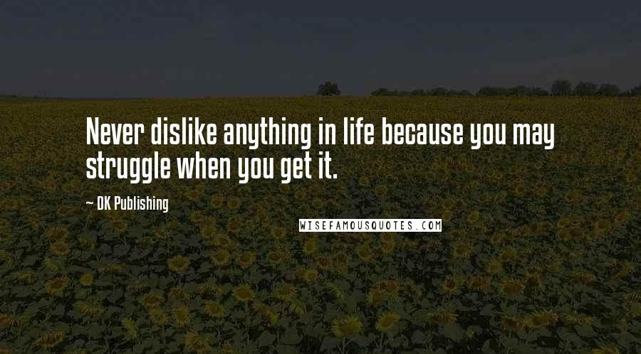 DK Publishing Quotes: Never dislike anything in life because you may struggle when you get it.