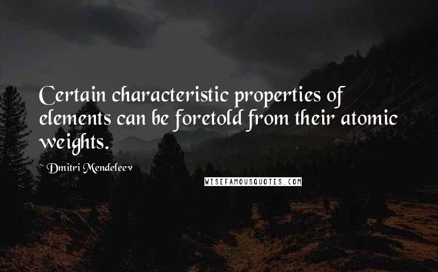 Dmitri Mendeleev Quotes: Certain characteristic properties of elements can be foretold from their atomic weights.