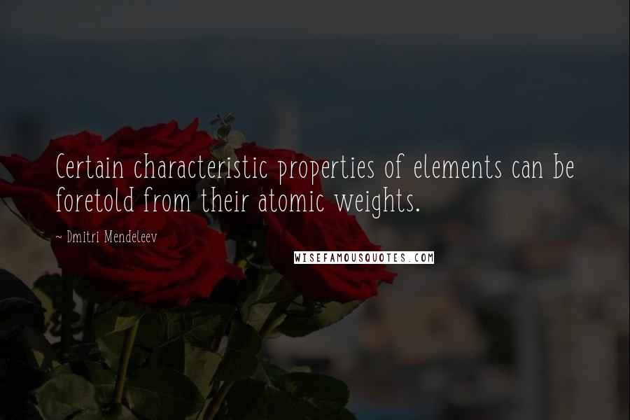 Dmitri Mendeleev Quotes: Certain characteristic properties of elements can be foretold from their atomic weights.