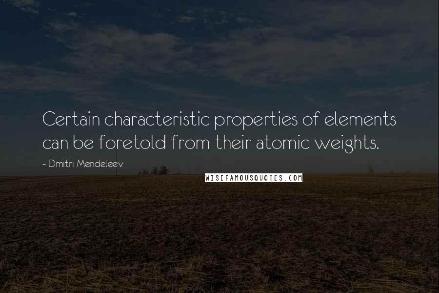 Dmitri Mendeleev Quotes: Certain characteristic properties of elements can be foretold from their atomic weights.