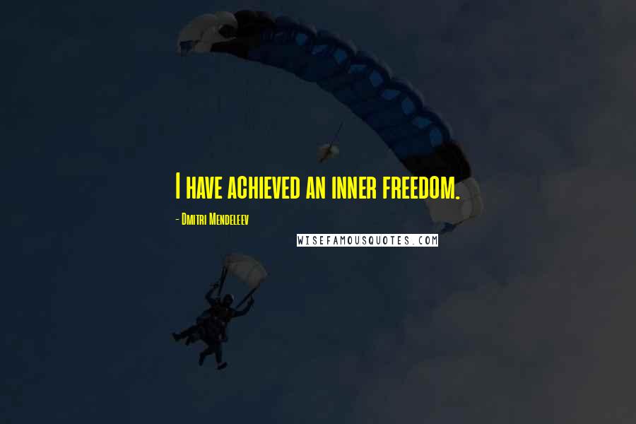 Dmitri Mendeleev Quotes: I have achieved an inner freedom.