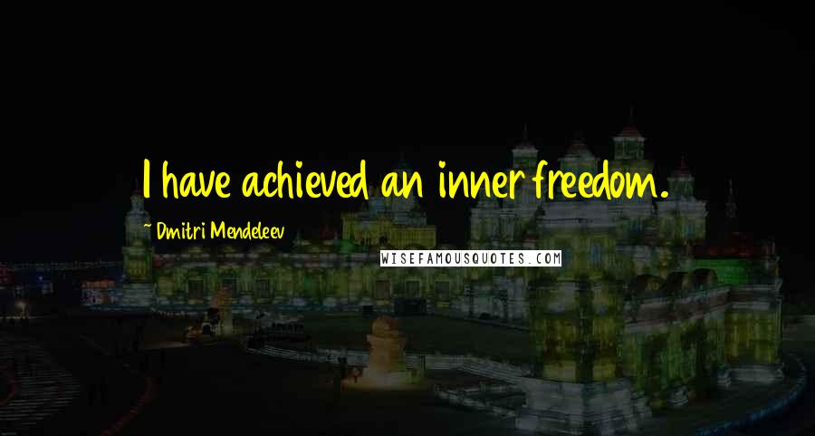 Dmitri Mendeleev Quotes: I have achieved an inner freedom.