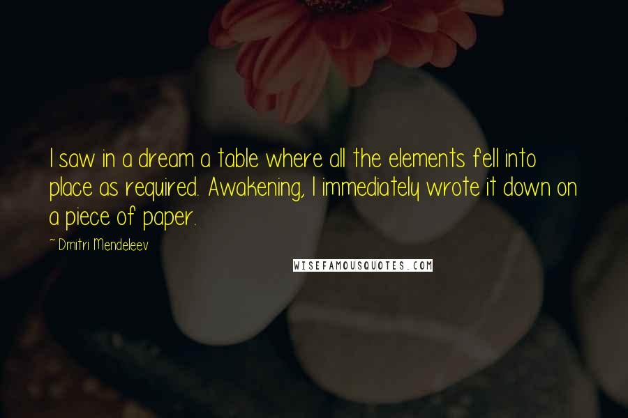 Dmitri Mendeleev Quotes: I saw in a dream a table where all the elements fell into place as required. Awakening, I immediately wrote it down on a piece of paper.