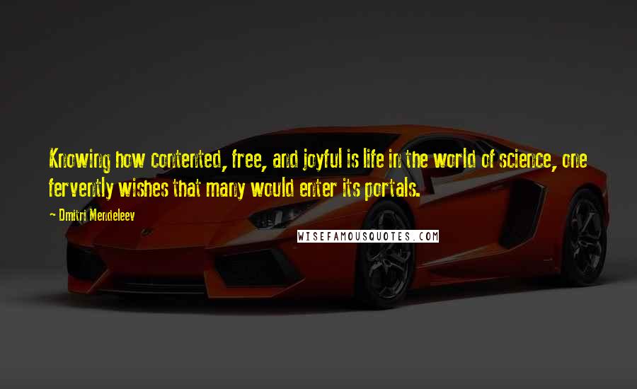 Dmitri Mendeleev Quotes: Knowing how contented, free, and joyful is life in the world of science, one fervently wishes that many would enter its portals.